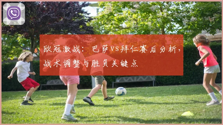 欧冠激战：巴萨vs拜仁赛后分析，战术调整与胜负关键点