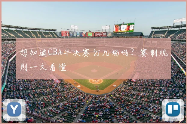 想知道CBA半决赛打几场吗？赛制规则一文看懂