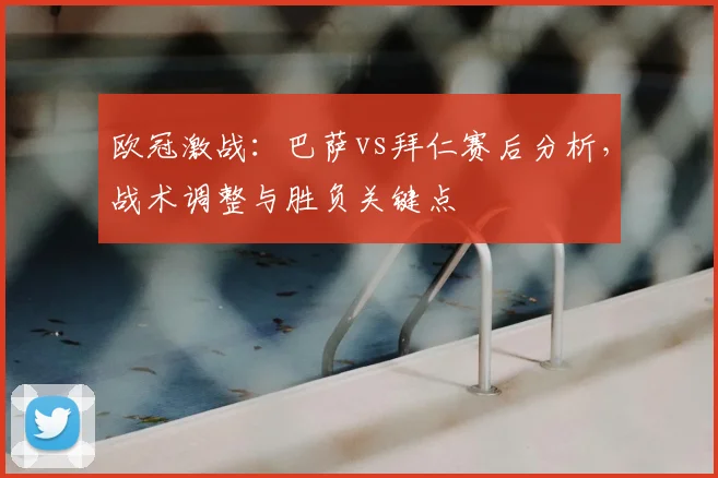欧冠激战：巴萨vs拜仁赛后分析，战术调整与胜负关键点