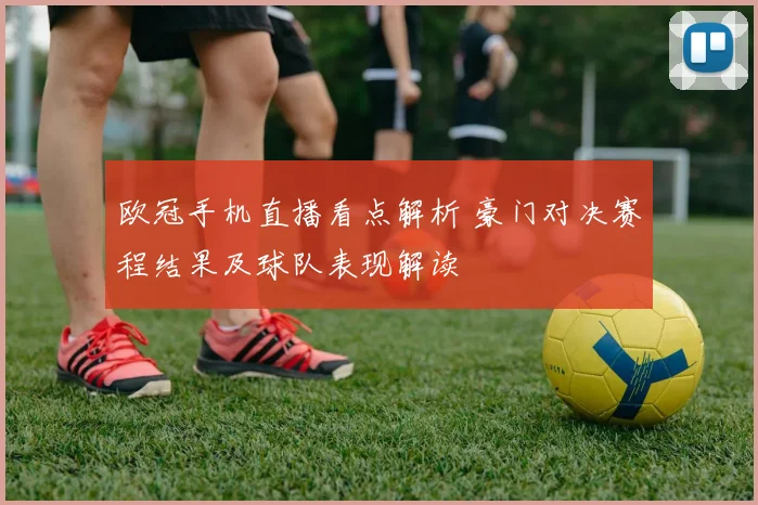 欧冠手机直播看点解析 豪门对决赛程结果及球队表现解读