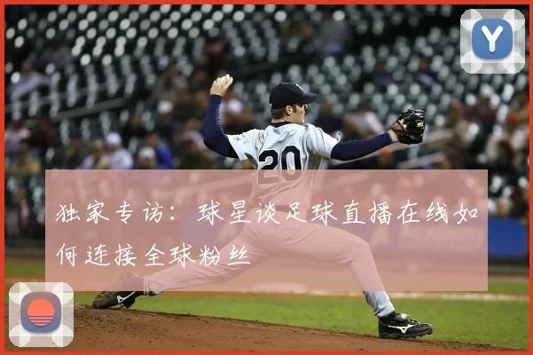 独家专访：球星谈足球直播在线如何连接全球粉丝