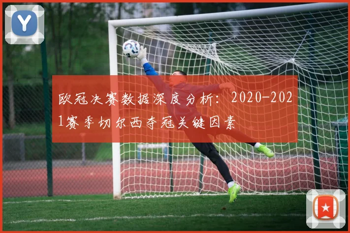 欧冠决赛数据深度分析：2020-2021赛季切尔西夺冠关键因素