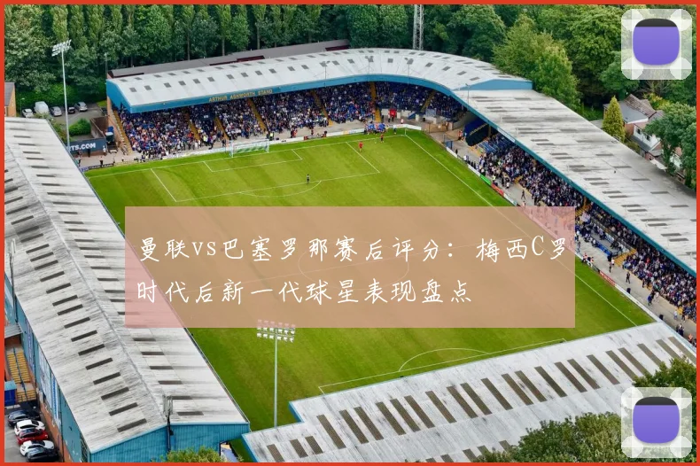 曼联vs巴塞罗那赛后评分:梅西C罗时代后新一代球星表现盘点