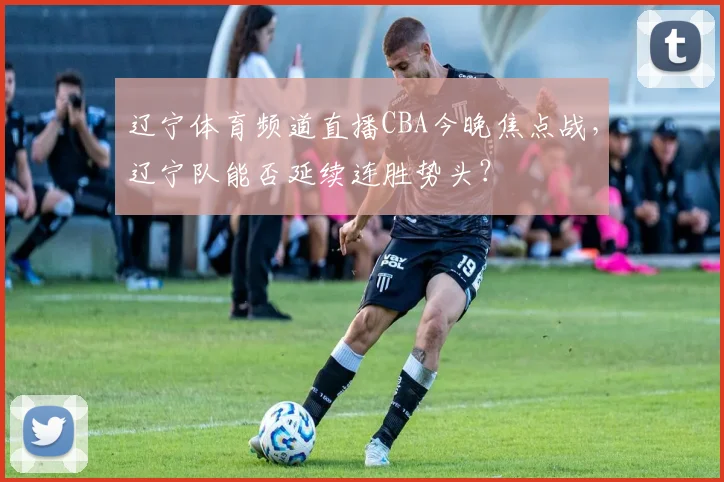 辽宁体育频道直播CBA今晚焦点战,辽宁队能否延续连胜势头?