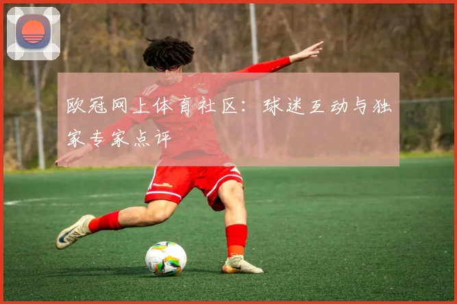 欧冠网上体育社区：球迷互动与独家专家点评