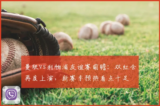 曼联vs利物浦友谊赛前瞻：双红会再度上演，新赛季预热看点十足