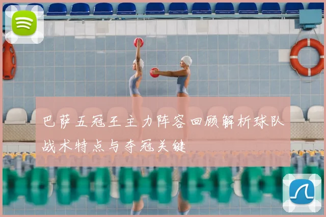 巴萨五冠王主力阵容回顾解析球队战术特点与夺冠关键
