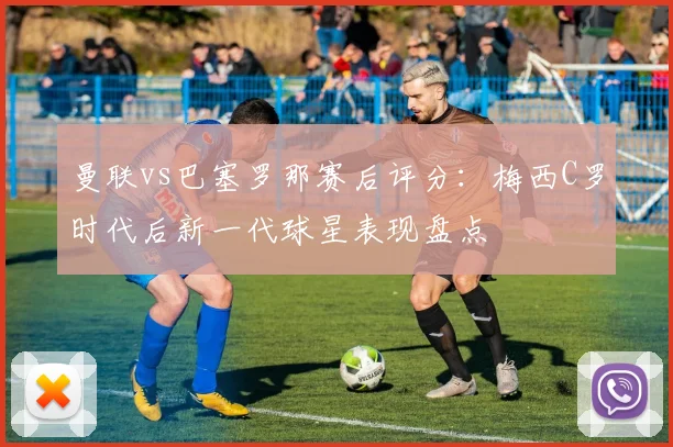 曼联vs巴塞罗那赛后评分：梅西C罗时代后新一代球星表现盘点