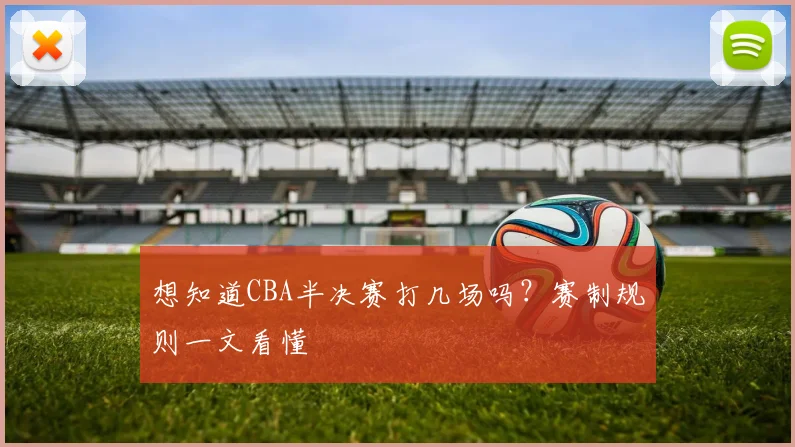 想知道CBA半决赛打几场吗？赛制规则一文看懂