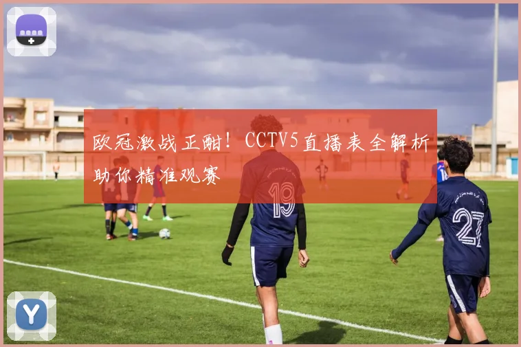 欧冠激战正酣！CCTV5直播表全解析助你精准观赛