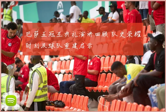 巴萨五冠王典礼演讲回顾 队史荣耀时刻及球队重建启示